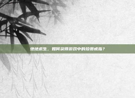 绝地求生，如何获得游戏中的珍贵戒指？