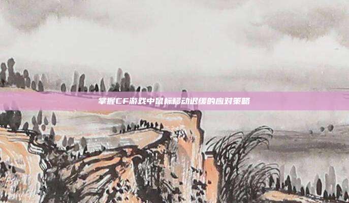 掌握CF游戏中鼠标移动迟缓的应对策略