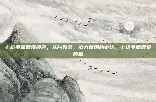 七雄争霸武将颜色,从白到金,战力背后的史诗,七雄争霸武将颜色