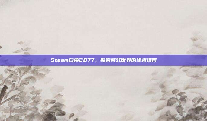 Steam白票2077，探索游戏世界的终极指南