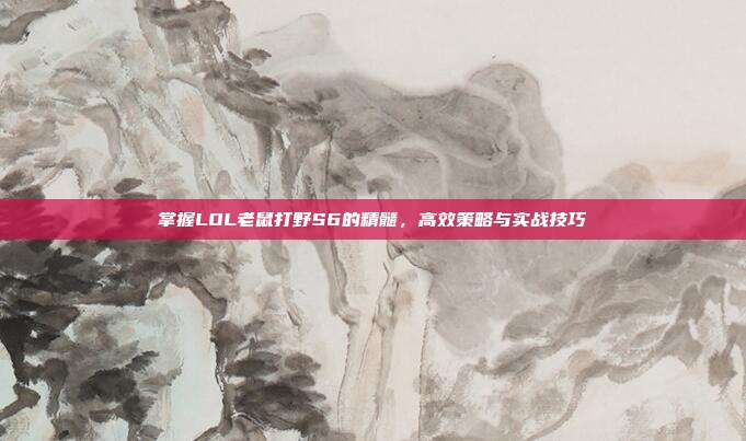掌握LOL老鼠打野S6的精髓，高效策略与实战技巧