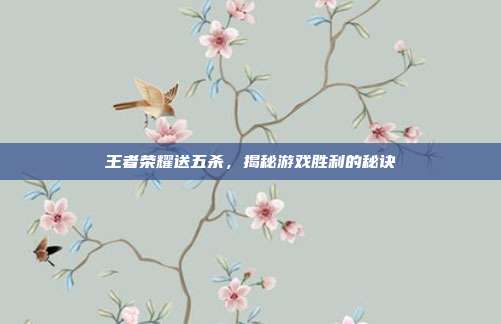 王者荣耀送五杀,揭秘游戏胜利的秘诀