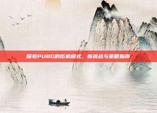 探索PUBG的街机模式，新挑战与策略指南