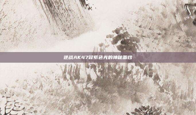 逆战AK47冒紫色光的神秘面纱