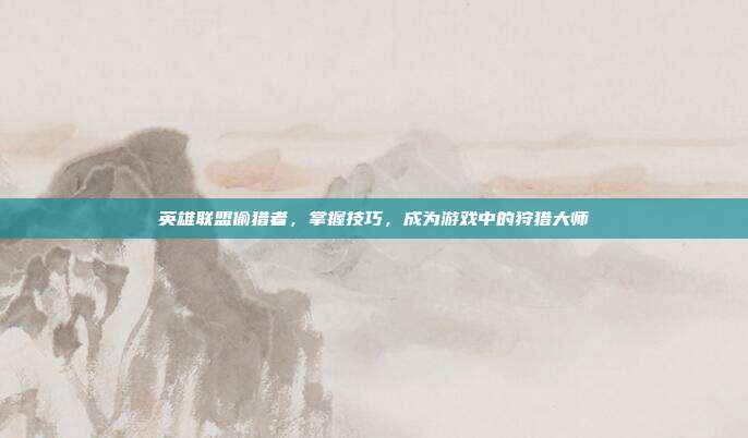 英雄联盟偷猎者，掌握技巧，成为游戏中的狩猎大师