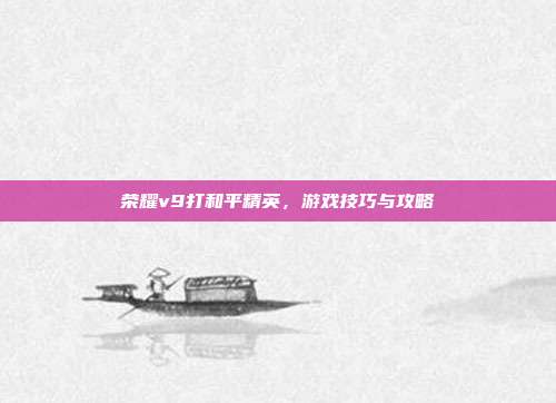 荣耀v9打和平精英,游戏技巧与攻略