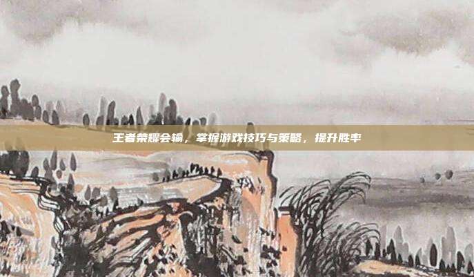 王者荣耀会输，掌握游戏技巧与策略，提升胜率
