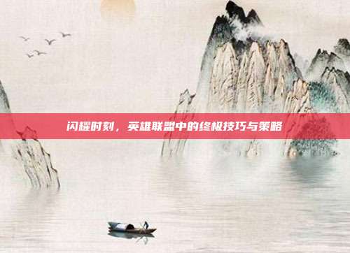 闪耀时刻,英雄联盟中的终极技巧与策略