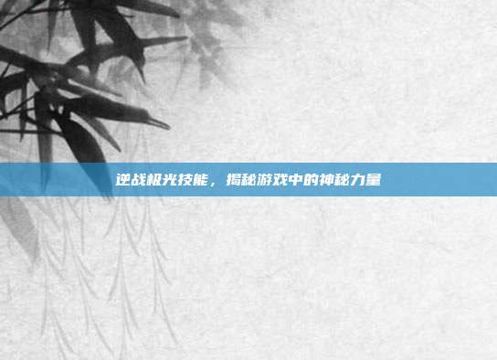 逆战极光技能，揭秘游戏中的神秘力量