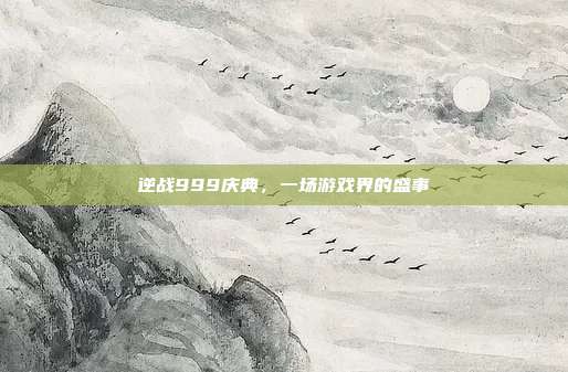 逆战999庆典，一场游戏界的盛事