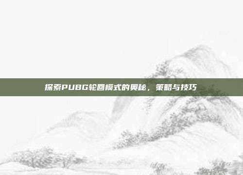 探索PUBG轮回模式的奥秘,策略与技巧
