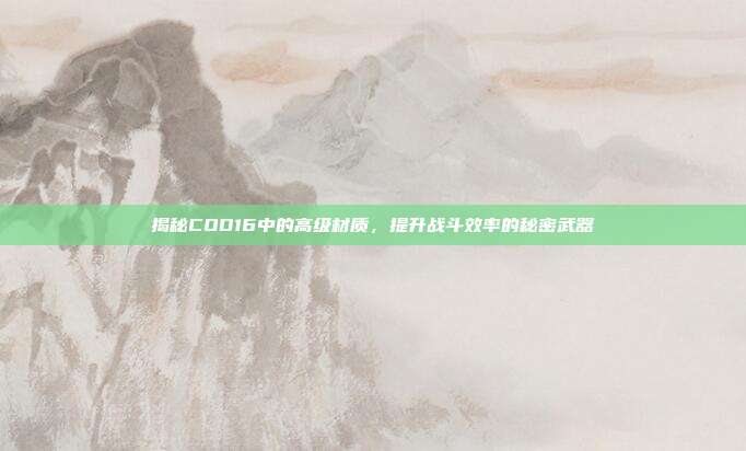 揭秘COD16中的高级材质，提升战斗效率的秘密武器