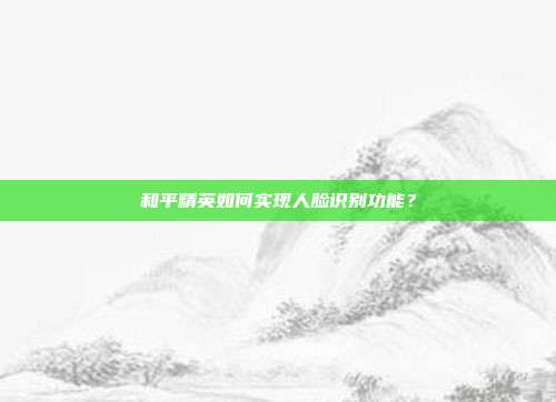 和平精英如何实现人脸识别功能?