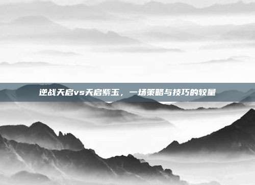 逆战天启vs天启紫玉，一场策略与技巧的较量