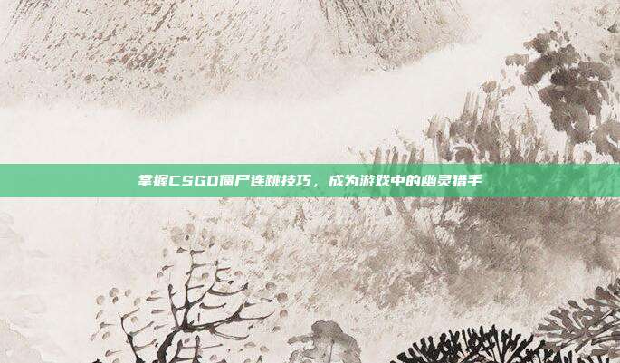 掌握CSGO僵尸连跳技巧,成为游戏中的幽灵猎手
