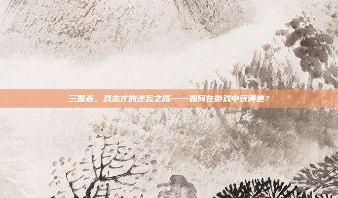 三国杀,戏志才的逆袭之路——如何在游戏中获得他?