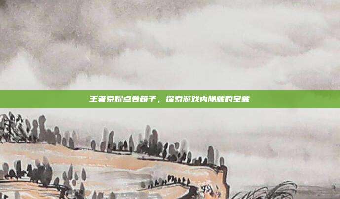 王者荣耀点卷箱子,探索游戏内隐藏的宝藏
