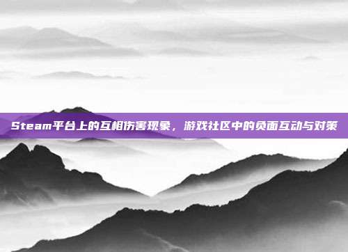 Steam平台上的互相伤害现象，游戏社区中的负面互动与对策