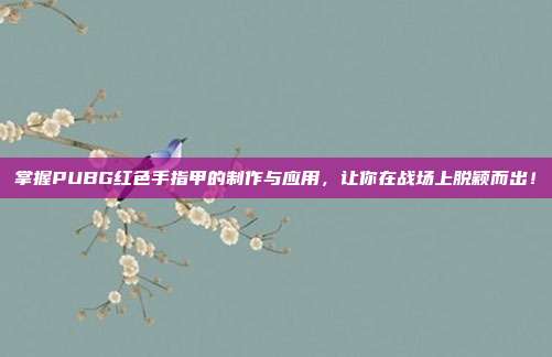 掌握PUBG红色手指甲的制作与应用,让你在战场上脱颖而出!