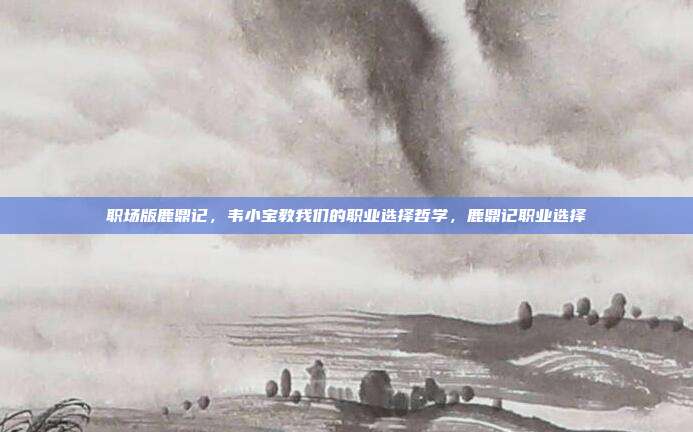 职场版鹿鼎记，韦小宝教我们的职业选择哲学，鹿鼎记职业选择