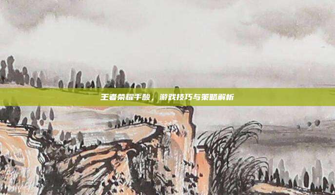 王者荣耀手酸,游戏技巧与策略解析