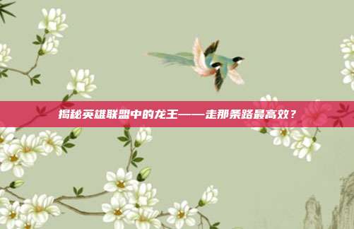 揭秘英雄联盟中的龙王——走那条路最高效?