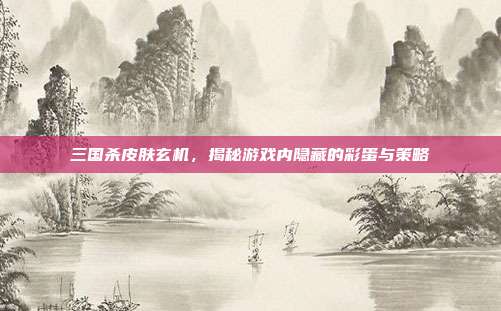 三国杀皮肤玄机，揭秘游戏内隐藏的彩蛋与策略