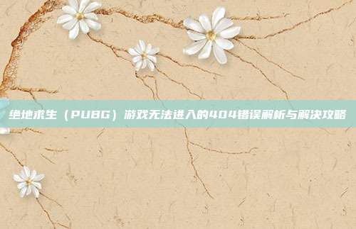 绝地求生(PUBG)游戏无法进入的404错误解析与解决攻略