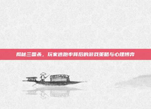 揭秘三国杀，玩家逃跑率背后的游戏策略与心理博弈