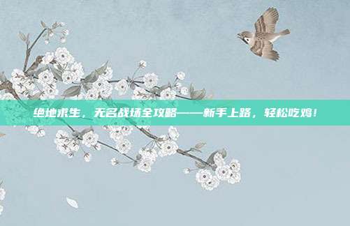 绝地求生,无名战场全攻略——新手上路,轻松吃鸡!