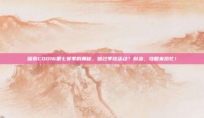 探索COD16第七赛季的奥秘,错过季终活动?别急,攻略来帮忙!