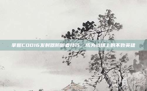 掌握COD16发射器防御者技巧,成为战场上的不败英雄