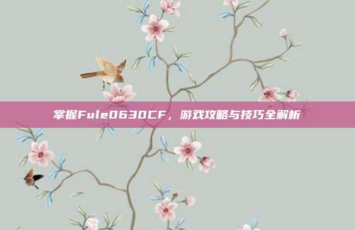 掌握Fule0630CF,游戏攻略与技巧全解析