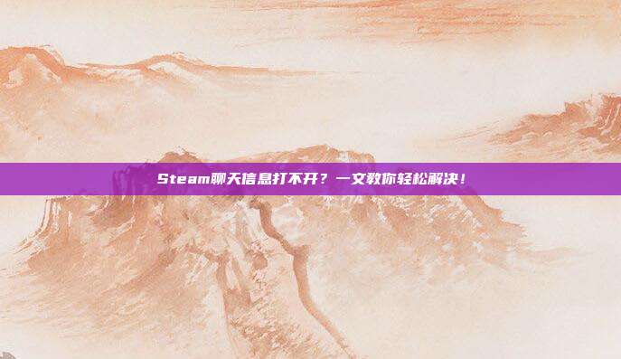 Steam聊天信息打不开？一文教你轻松解决！