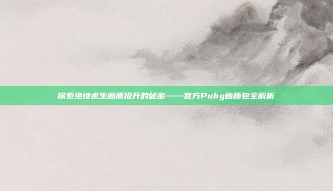 探索绝地求生画质提升的秘密——官方Pubg画质包全解析