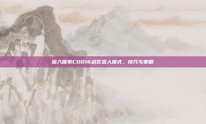深入探索COD16战区多人模式,技巧与策略