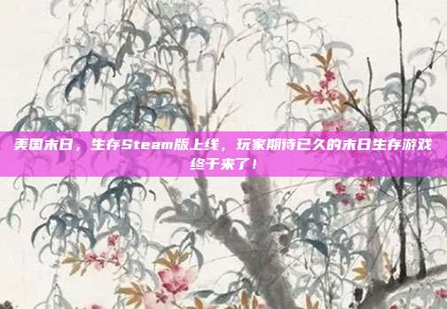 美国末日，生存Steam版上线，玩家期待已久的末日生存游戏终于来了！