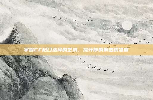 掌握CF枪口选择的艺术,提升你的射击精准度