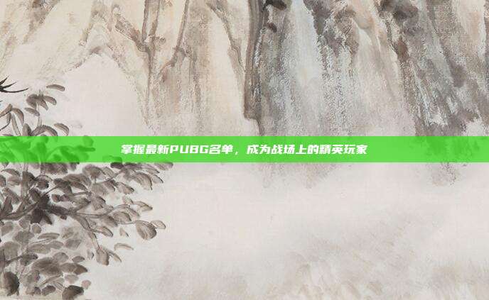 掌握最新PUBG名单，成为战场上的精英玩家