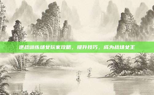 逆战训练场女玩家攻略，提升技巧，成为战场女王