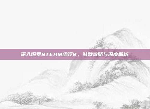 深入探索STEAM幽浮2，游戏攻略与深度解析