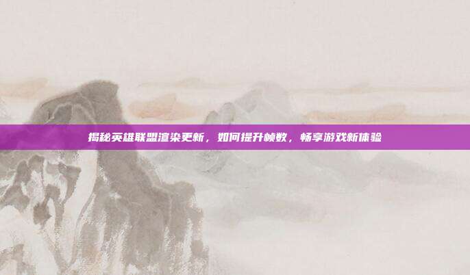 揭秘英雄联盟渲染更新,如何提升帧数,畅享游戏新体验