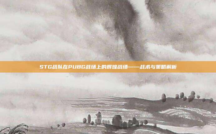 STG战队在PUBG战场上的辉煌战绩——战术与策略解析