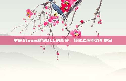 掌握Steam删除DLC的秘诀,轻松去除游戏扩展包