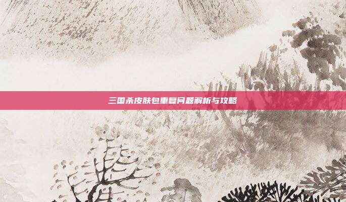 三国杀皮肤包重复问题解析与攻略