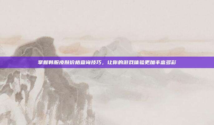 掌握韩服皮肤价格查询技巧,让你的游戏体验更加丰富多彩