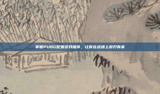 掌握PUBG配置游戏推荐,让你在战场上游刃有余