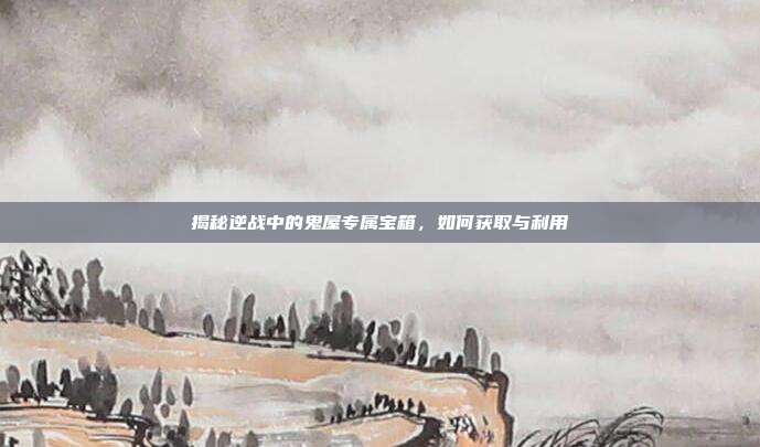 揭秘逆战中的鬼屋专属宝箱,如何获取与利用