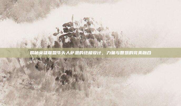 揭秘英雄联盟牛头人萨恩的终极设计,力量与智慧的完美融合