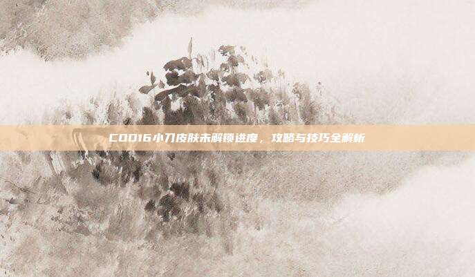 COD16小刀皮肤未解锁进度，攻略与技巧全解析
